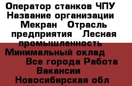 Оператор станков ЧПУ › Название организации ­ Мекран › Отрасль предприятия ­ Лесная промышленность › Минимальный оклад ­ 50 000 - Все города Работа » Вакансии   . Новосибирская обл.,Новосибирск г.